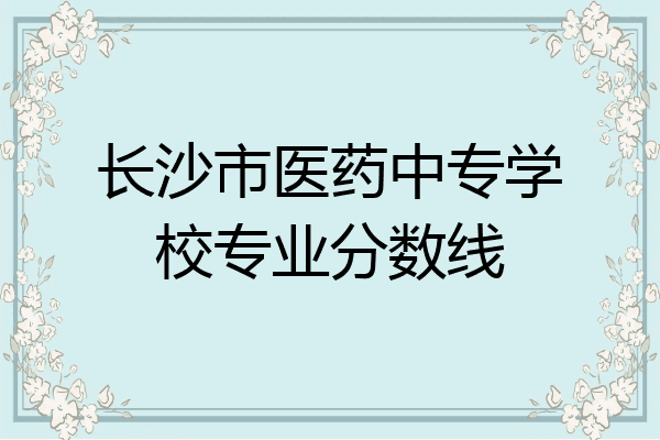 长沙市医药中专学校专业分数线