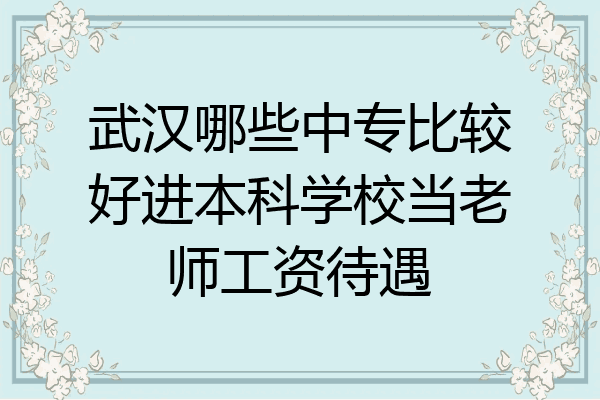 武汉哪些中专比较好进本科学校当老师工资待遇