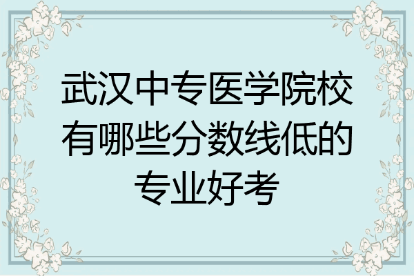 武汉中专医学院校有哪些分数线低的专业好考