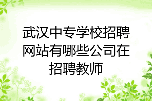 武汉中专学校招聘网站有哪些公司在招聘教师