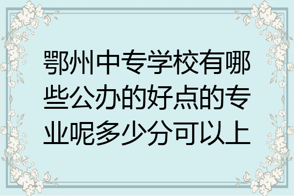 鄂州中专学校有哪些公办的好点的专业呢多少分可以上