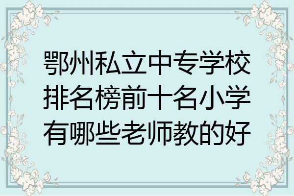 鄂州私立中专学校排名榜前十名小学有哪些老师教的好