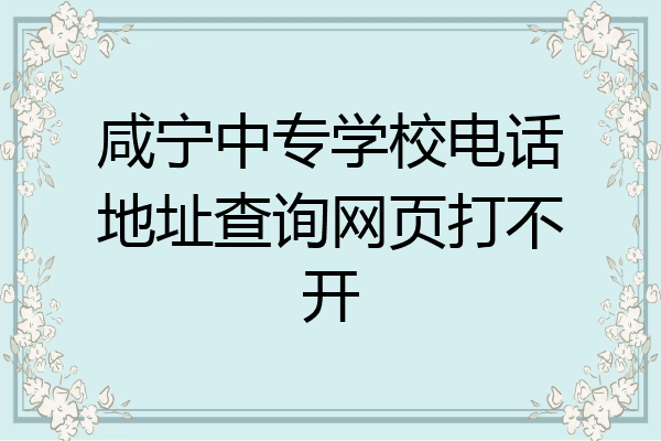 咸宁中专学校电话地址查询网页打不开