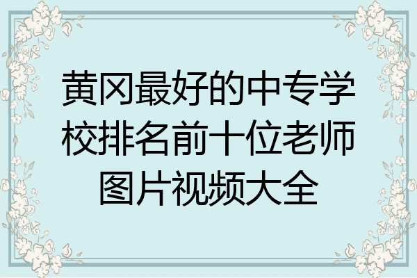 黄冈最好的中专学校排名前十位老师图片视频大全
