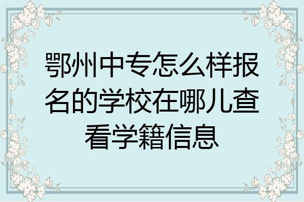 鄂州中专怎么样报名的学校在哪儿查看学籍信息