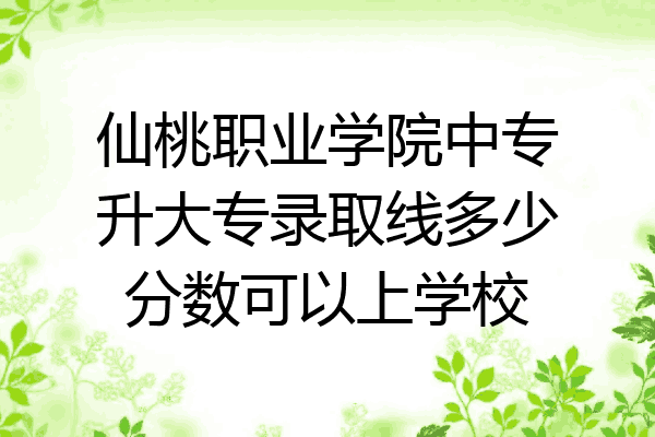 仙桃职业学院中专升大专录取线多少分数可以上学校