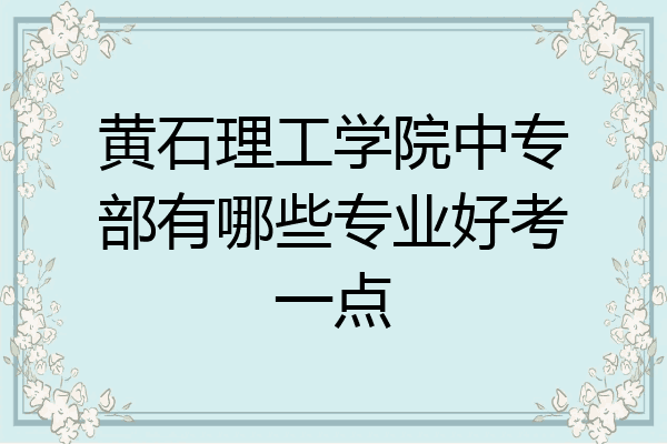 黄石理工学院中专部有哪些专业好考一点