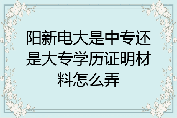 阳新电大是中专还是大专学历证明材料怎么弄
