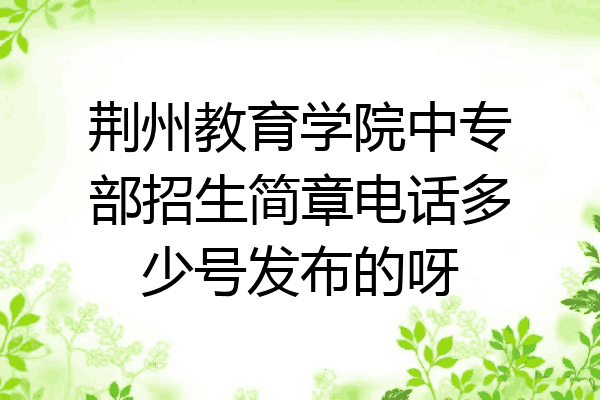 荆州教育学院中专部招生简章电话多少号发布的呀