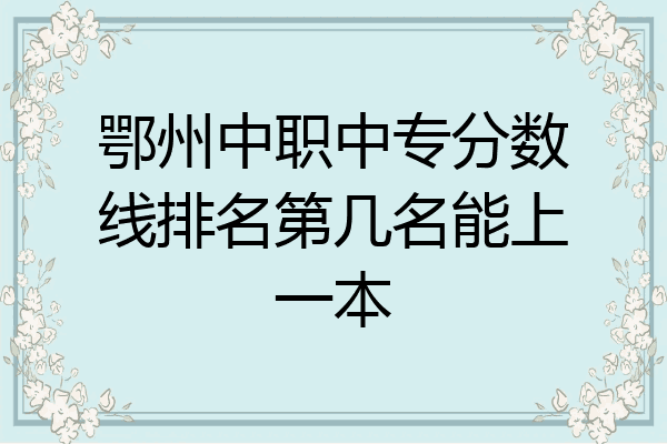 鄂州中职中专分数线排名第几名能上一本