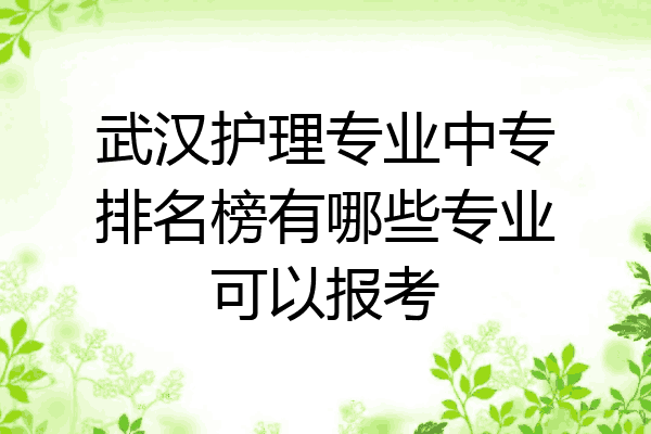 武汉护理专业中专排名榜有哪些专业可以报考