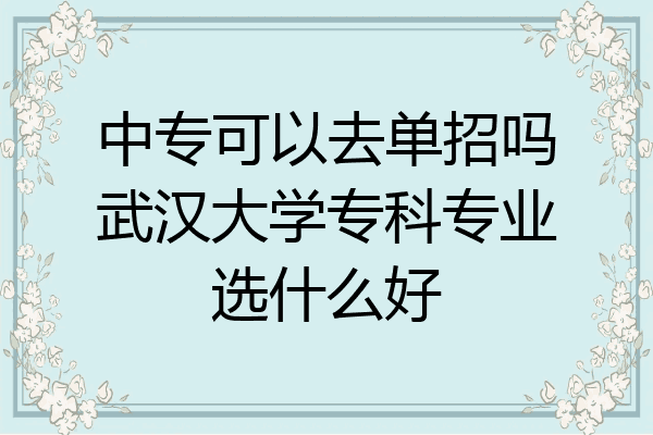 中专可以去单招吗武汉大学专科专业选什么好