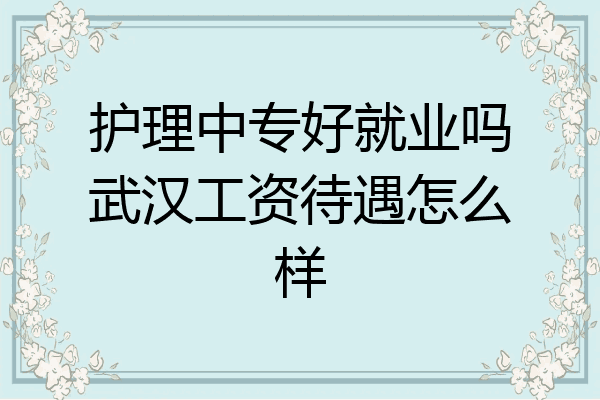 护理中专好就业吗武汉工资待遇怎么样