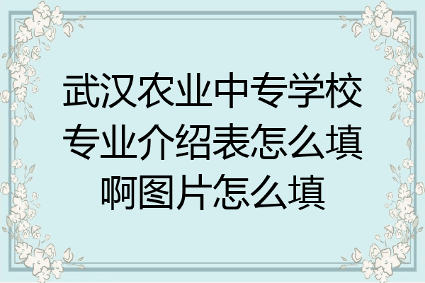 武汉农业中专学校专业介绍表怎么填啊图片怎么填
