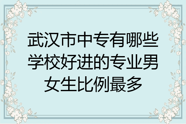 武汉市中专有哪些学校好进的专业男女生比例最多