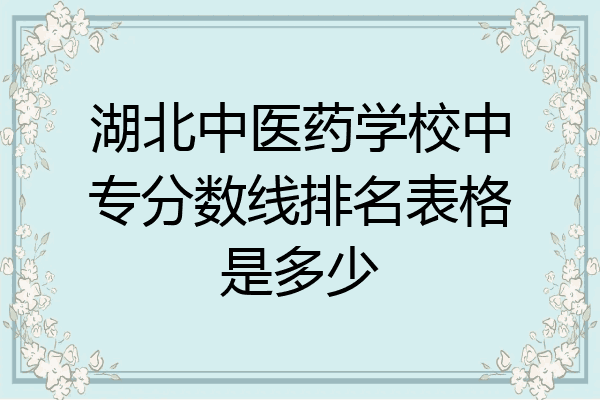 湖北中医药学校中专分数线排名表格是多少