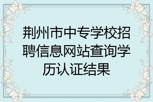 荆州市中专学校招聘信息网站查询学历认证结果
