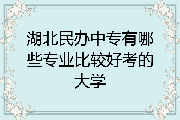 湖北民办中专有哪些专业比较好考的大学