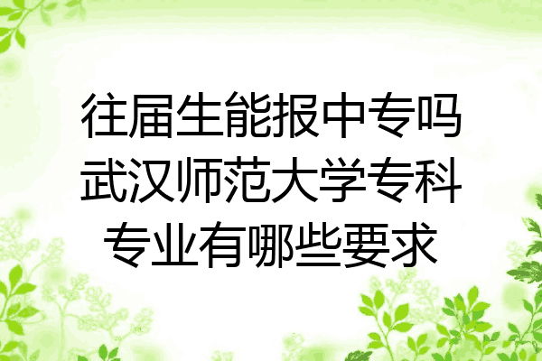往届生能报中专吗武汉师范大学专科专业有哪些要求
