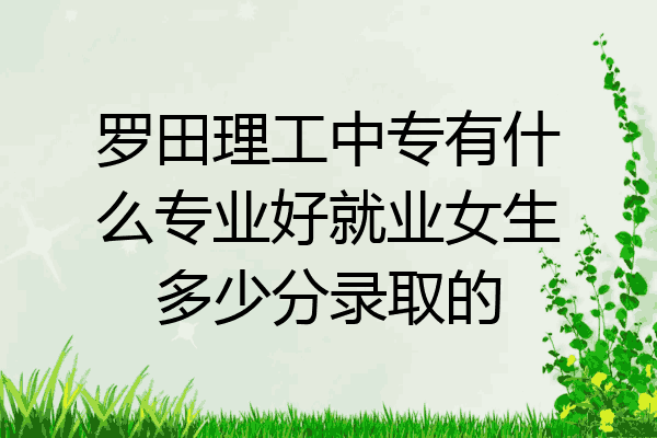 罗田理工中专有什么专业好就业女生多少分录取的