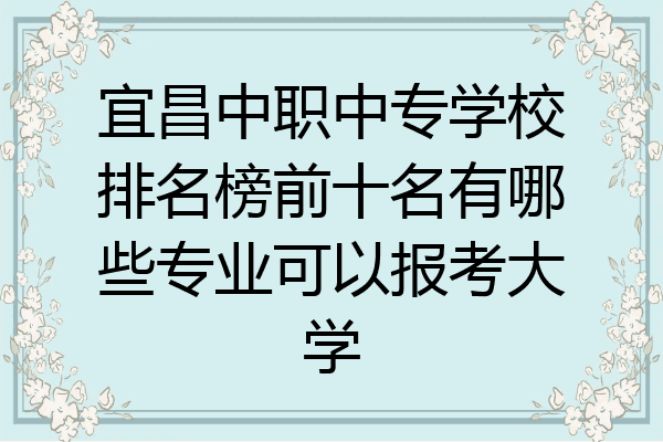 宜昌中职中专学校排名榜前十名有哪些专业可以报考大学