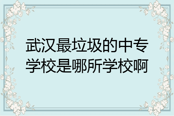 武汉最垃圾的中专学校是哪所学校啊