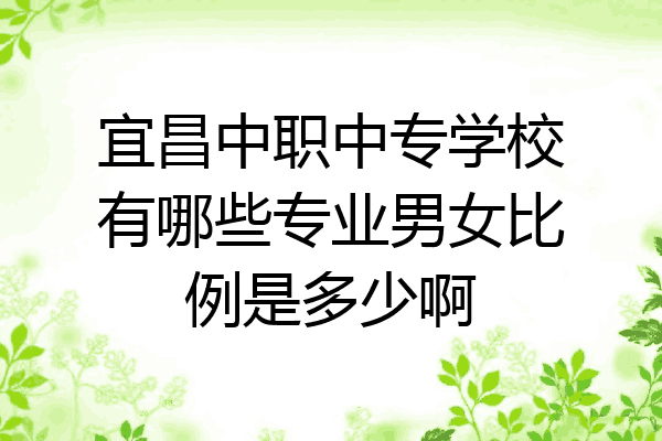 宜昌中职中专学校有哪些专业男女比例是多少啊
