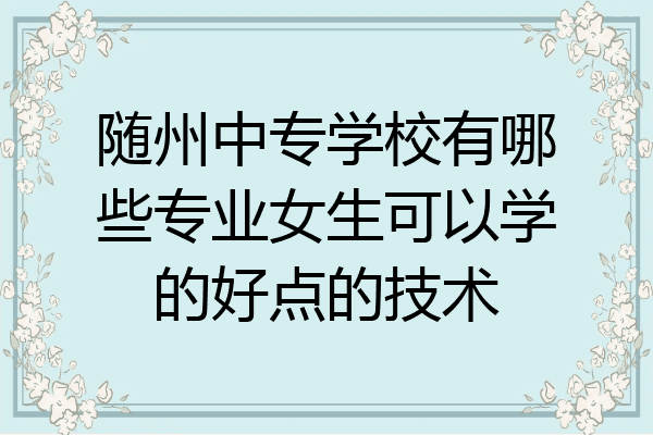 随州中专学校有哪些专业女生可以学的好点的技术