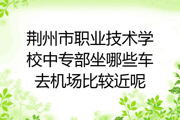 荆州市职业技术学校中专部坐哪些车去机场比较近呢