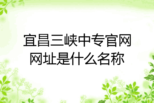 宜昌三峡中专官网网址是什么名称