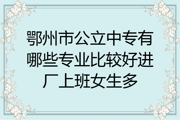 鄂州市公立中专有哪些专业比较好进厂上班女生多