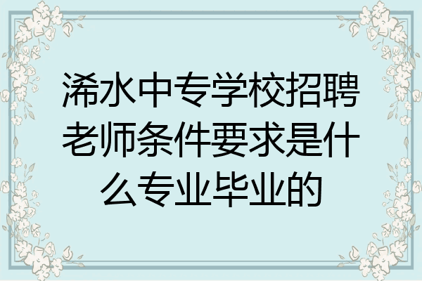 浠水中专学校招聘老师条件要求是什么专业毕业的