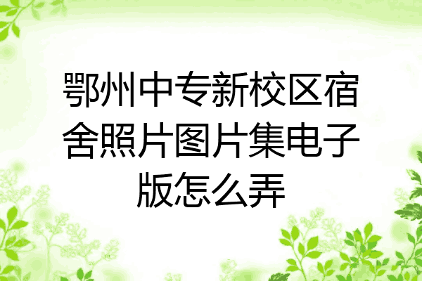 鄂州中专新校区宿舍照片图片集电子版怎么弄