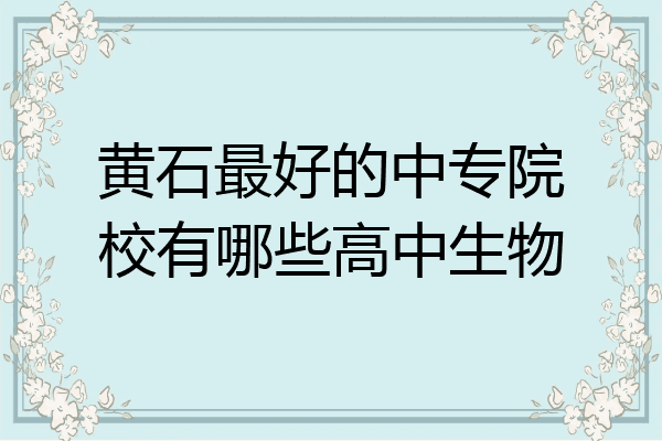 黄石最好的中专院校有哪些高中生物
