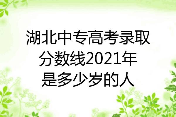 湖北中专高考录取分数线2021年是多少岁的人