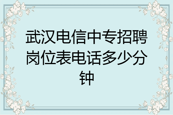 武汉电信中专招聘岗位表电话多少分钟