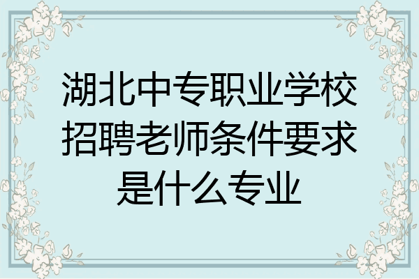 湖北中专职业学校招聘老师条件要求是什么专业