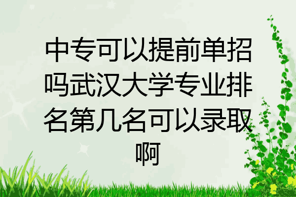 中专可以提前单招吗武汉大学专业排名第几名可以录取啊