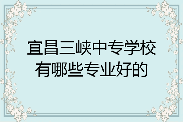 宜昌三峡中专学校有哪些专业好的