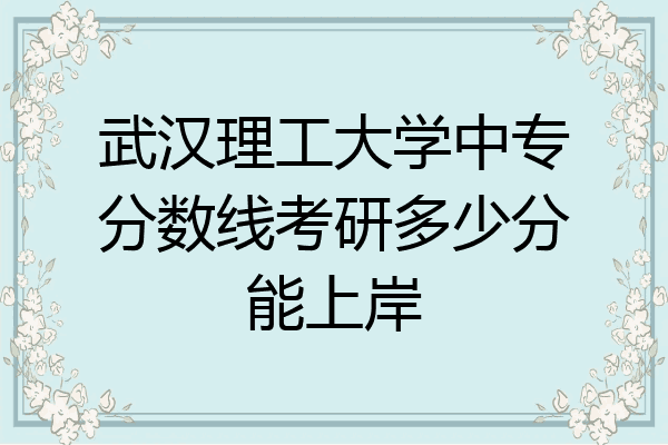 武汉理工大学中专分数线考研多少分能上岸