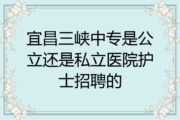 宜昌三峡中专是公立还是私立医院护士招聘的