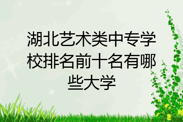 湖北艺术类中专学校排名前十名有哪些大学