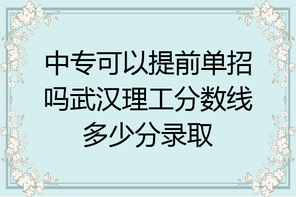 中专可以提前单招吗武汉理工分数线多少分录取