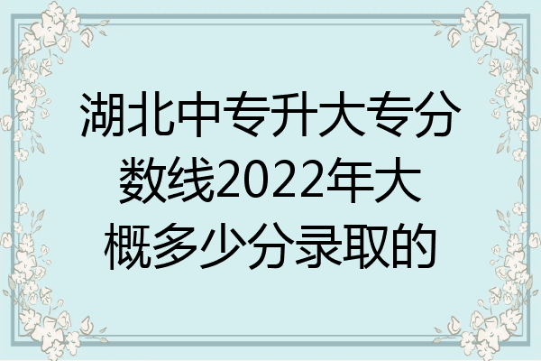 湖北中专升大专分数线2022年大概多少分录取的