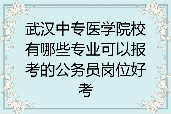 武汉中专医学院校有哪些专业可以报考的公务员岗位好考