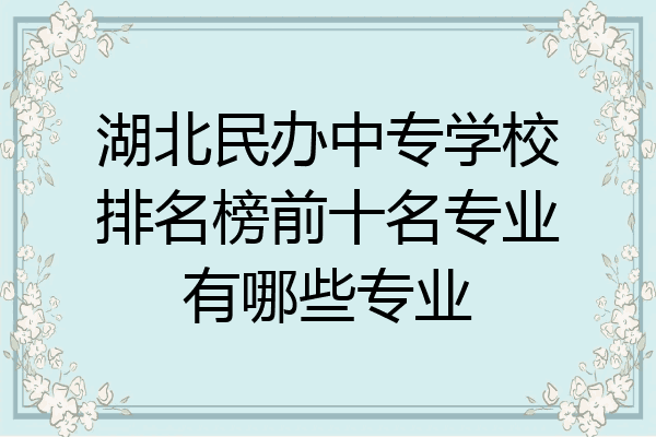 湖北民办中专学校排名榜前十名专业有哪些专业