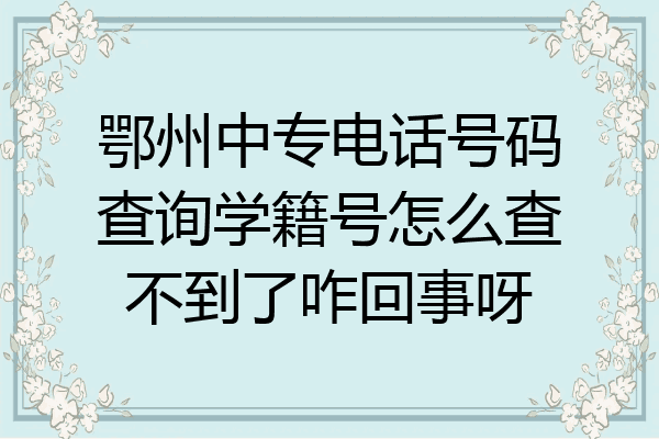 鄂州中专电话号码查询学籍号怎么查不到了咋回事呀