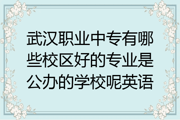 武汉职业中专有哪些校区好的专业是公办的学校呢英语