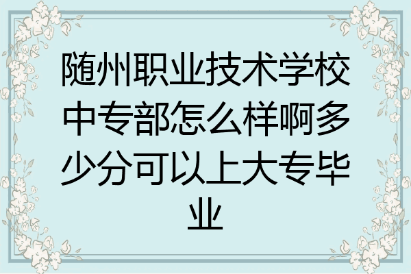随州职业技术学校中专部怎么样啊多少分可以上大专毕业