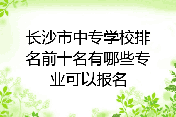长沙市中专学校排名前十名有哪些专业可以报名